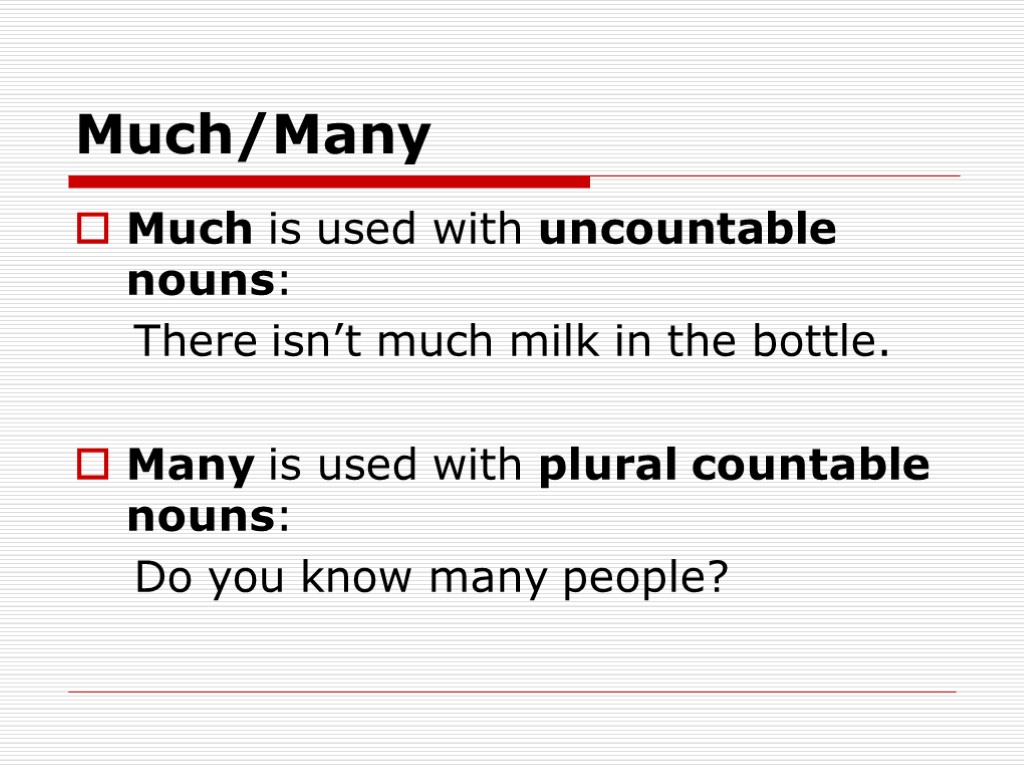 Much/Many Much is used with uncountable nouns: There isn’t much milk in the bottle.